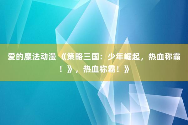 爱的魔法动漫 《策略三国：少年崛起，热血称霸！》，热血称霸！》
