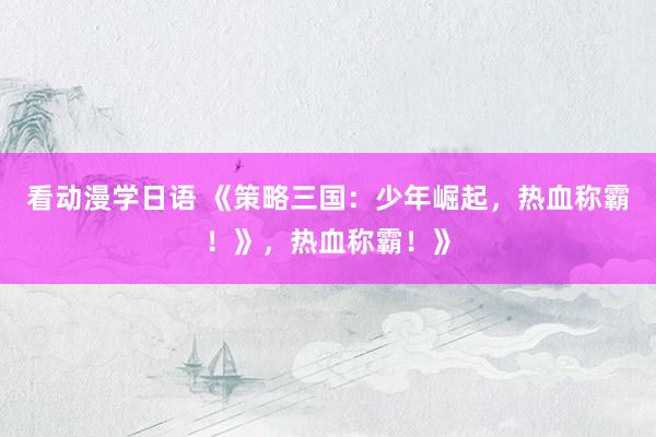 看动漫学日语 《策略三国：少年崛起，热血称霸！》，热血称霸！》