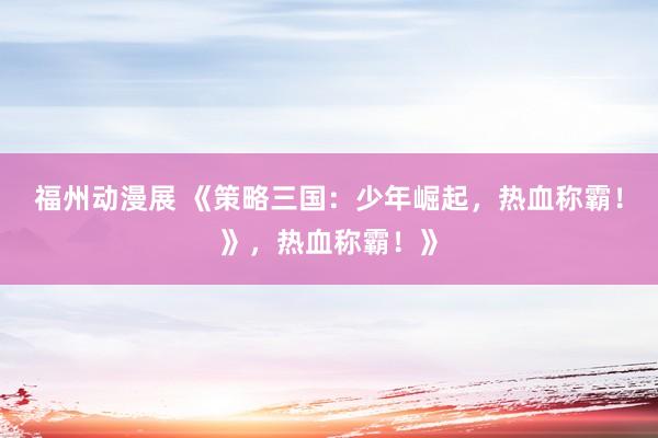 福州动漫展 《策略三国：少年崛起，热血称霸！》，热血称霸！》