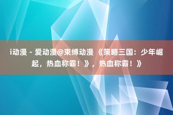 i动漫 - 爱动漫@束缚动漫 《策略三国：少年崛起，热血称霸！》，热血称霸！》
