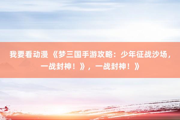 我要看动漫 《梦三国手游攻略：少年征战沙场，一战封神！》，一战封神！》