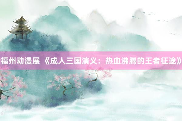 福州动漫展 《成人三国演义：热血沸腾的王者征途》