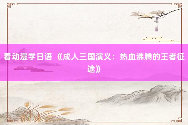 看动漫学日语 《成人三国演义：热血沸腾的王者征途》