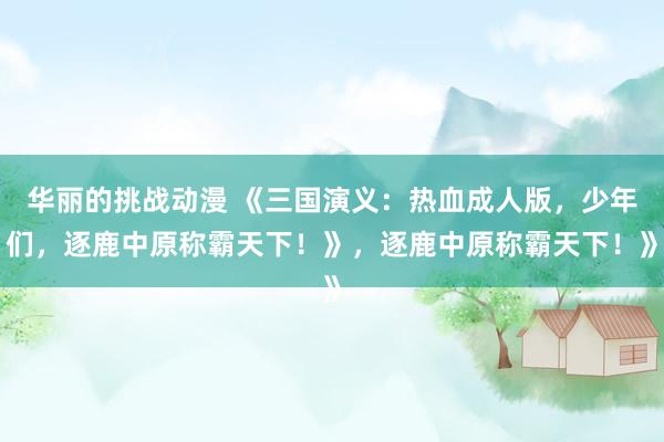 华丽的挑战动漫 《三国演义：热血成人版，少年们，逐鹿中原称霸天下！》，逐鹿中原称霸天下！》