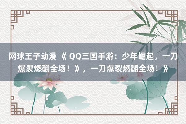 网球王子动漫 《 QQ三国手游：少年崛起，一刀爆裂燃翻全场！》，一刀爆裂燃翻全场！》