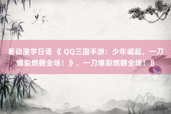 看动漫学日语 《 QQ三国手游：少年崛起，一刀爆裂燃翻全场！》，一刀爆裂燃翻全场！》