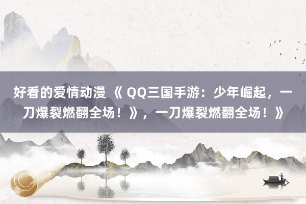 好看的爱情动漫 《 QQ三国手游：少年崛起，一刀爆裂燃翻全场！》，一刀爆裂燃翻全场！》