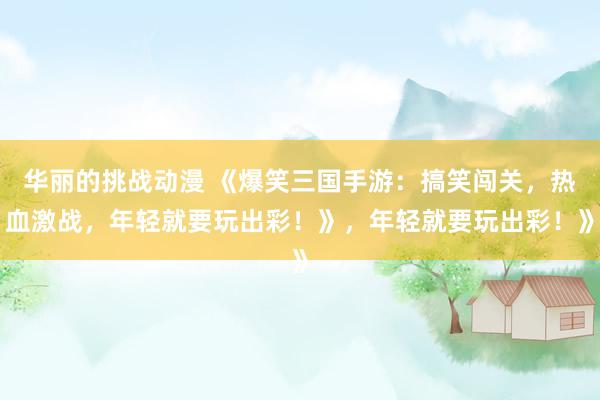 华丽的挑战动漫 《爆笑三国手游：搞笑闯关，热血激战，年轻就要玩出彩！》，年轻就要玩出彩！》