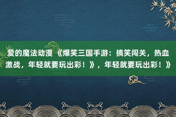 爱的魔法动漫 《爆笑三国手游：搞笑闯关，热血激战，年轻就要玩出彩！》，年轻就要玩出彩！》