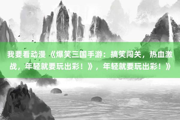 我要看动漫 《爆笑三国手游：搞笑闯关，热血激战，年轻就要玩出彩！》，年轻就要玩出彩！》