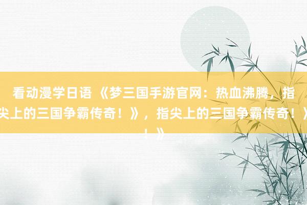 看动漫学日语 《梦三国手游官网：热血沸腾，指尖上的三国争霸传奇！》，指尖上的三国争霸传奇！》