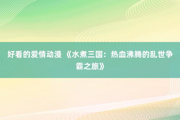 好看的爱情动漫 《水煮三国：热血沸腾的乱世争霸之旅》
