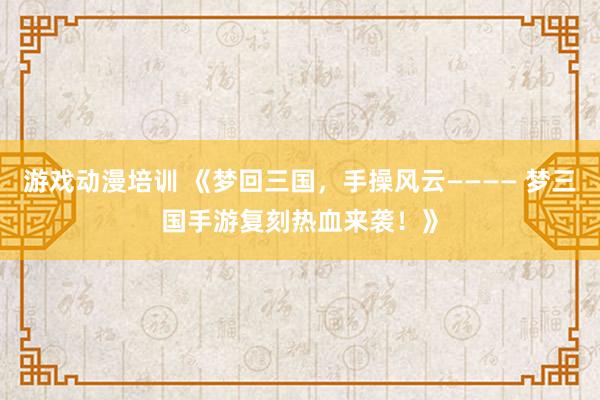 游戏动漫培训 《梦回三国，手操风云———— 梦三国手游复刻热血来袭！》