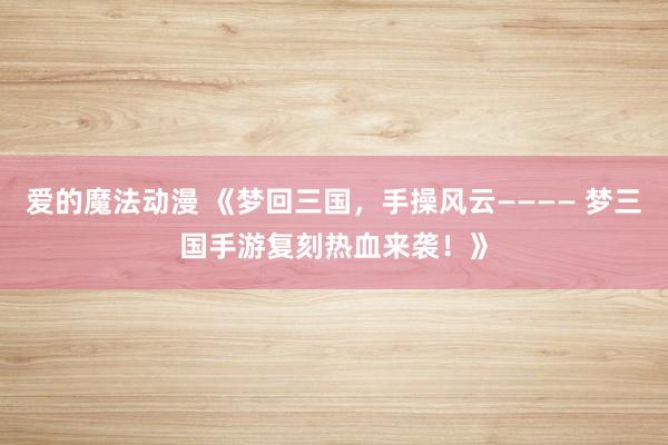 爱的魔法动漫 《梦回三国，手操风云———— 梦三国手游复刻热血来袭！》