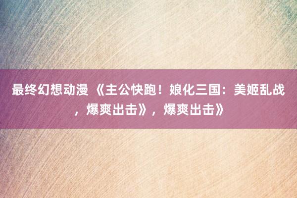 最终幻想动漫 《主公快跑！娘化三国：美姬乱战，爆爽出击》，爆爽出击》
