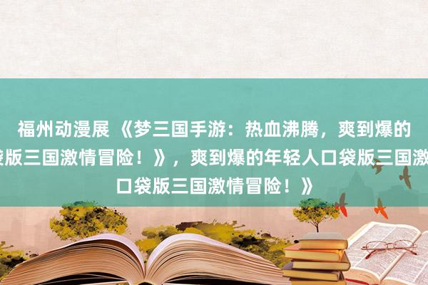 福州动漫展 《梦三国手游：热血沸腾，爽到爆的年轻人口袋版三国激情冒险！》，爽到爆的年轻人口袋版三国激情冒险！》