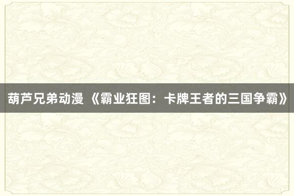 葫芦兄弟动漫 《霸业狂图：卡牌王者的三国争霸》