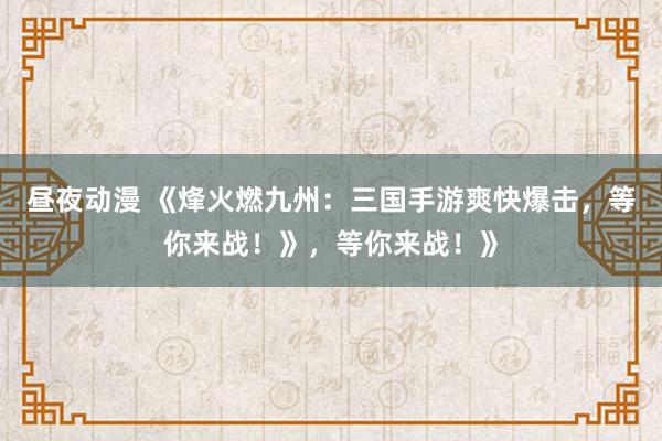 昼夜动漫 《烽火燃九州：三国手游爽快爆击，等你来战！》，等你来战！》