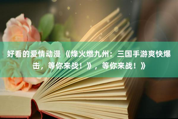 好看的爱情动漫 《烽火燃九州：三国手游爽快爆击，等你来战！》，等你来战！》