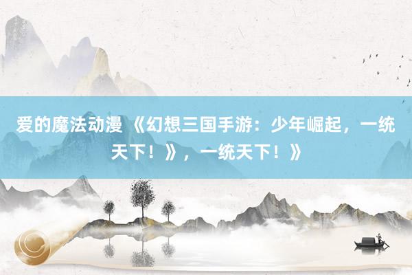 爱的魔法动漫 《幻想三国手游：少年崛起，一统天下！》，一统天下！》