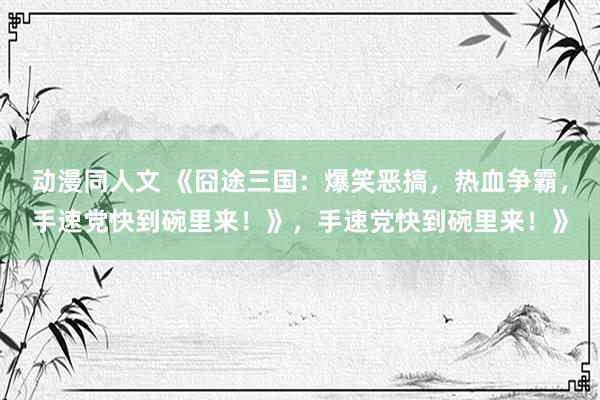 动漫同人文 《囧途三国：爆笑恶搞，热血争霸，手速党快到碗里来！》，手速党快到碗里来！》