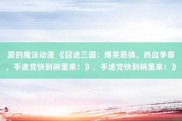 爱的魔法动漫 《囧途三国：爆笑恶搞，热血争霸，手速党快到碗里来！》，手速党快到碗里来！》