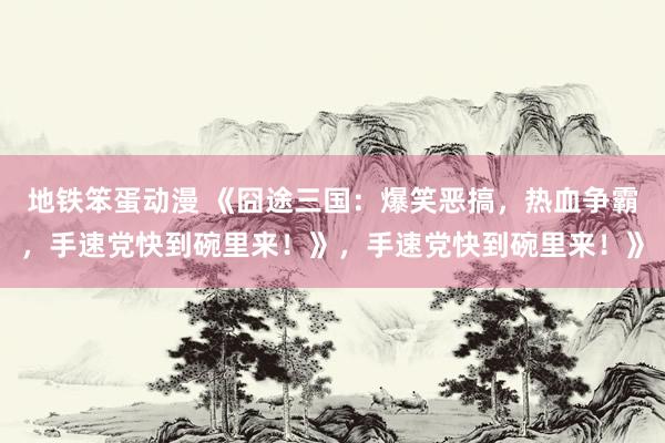 地铁笨蛋动漫 《囧途三国：爆笑恶搞，热血争霸，手速党快到碗里来！》，手速党快到碗里来！》