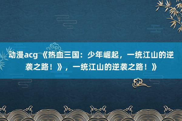 动漫acg 《热血三国：少年崛起，一统江山的逆袭之路！》，一统江山的逆袭之路！》