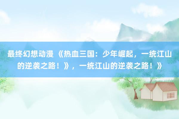 最终幻想动漫 《热血三国：少年崛起，一统江山的逆袭之路！》，一统江山的逆袭之路！》