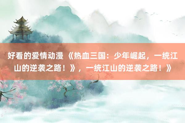 好看的爱情动漫 《热血三国：少年崛起，一统江山的逆袭之路！》，一统江山的逆袭之路！》