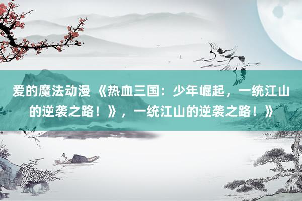 爱的魔法动漫 《热血三国：少年崛起，一统江山的逆袭之路！》，一统江山的逆袭之路！》