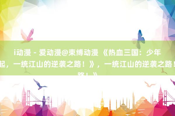i动漫 - 爱动漫@束缚动漫 《热血三国：少年崛起，一统江山的逆袭之路！》，一统江山的逆袭之路！》