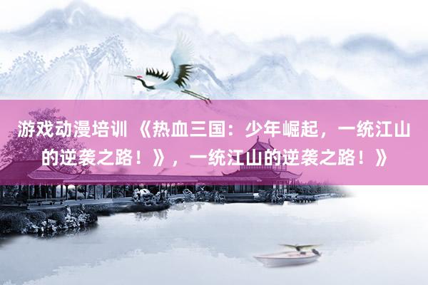 游戏动漫培训 《热血三国：少年崛起，一统江山的逆袭之路！》，一统江山的逆袭之路！》