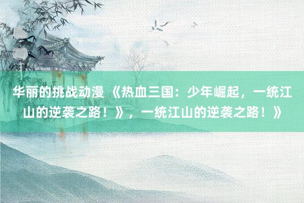 华丽的挑战动漫 《热血三国：少年崛起，一统江山的逆袭之路！》，一统江山的逆袭之路！》