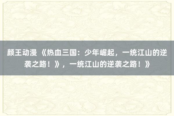 颜王动漫 《热血三国：少年崛起，一统江山的逆袭之路！》，一统江山的逆袭之路！》
