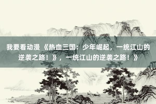 我要看动漫 《热血三国：少年崛起，一统江山的逆袭之路！》，一统江山的逆袭之路！》
