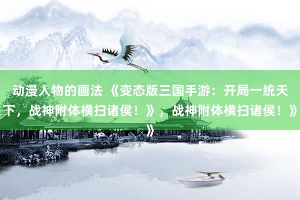 动漫人物的画法 《变态版三国手游：开局一统天下，战神附体横扫诸侯！》，战神附体横扫诸侯！》