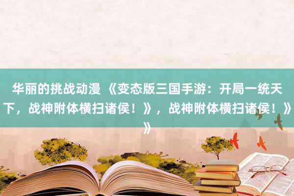 华丽的挑战动漫 《变态版三国手游：开局一统天下，战神附体横扫诸侯！》，战神附体横扫诸侯！》