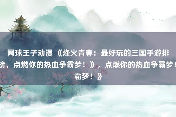 网球王子动漫 《烽火青春：最好玩的三国手游排行榜，点燃你的热血争霸梦！》，点燃你的热血争霸梦！》