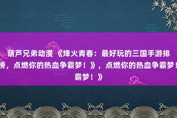 葫芦兄弟动漫 《烽火青春：最好玩的三国手游排行榜，点燃你的热血争霸梦！》，点燃你的热血争霸梦！》