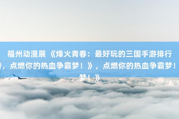 福州动漫展 《烽火青春：最好玩的三国手游排行榜，点燃你的热血争霸梦！》，点燃你的热血争霸梦！》