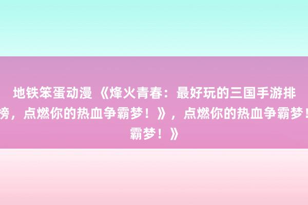 地铁笨蛋动漫 《烽火青春：最好玩的三国手游排行榜，点燃你的热血争霸梦！》，点燃你的热血争霸梦！》