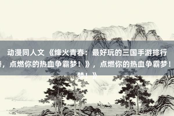 动漫同人文 《烽火青春：最好玩的三国手游排行榜，点燃你的热血争霸梦！》，点燃你的热血争霸梦！》