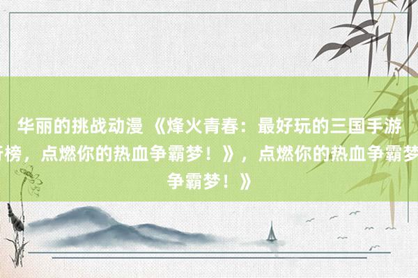 华丽的挑战动漫 《烽火青春：最好玩的三国手游排行榜，点燃你的热血争霸梦！》，点燃你的热血争霸梦！》