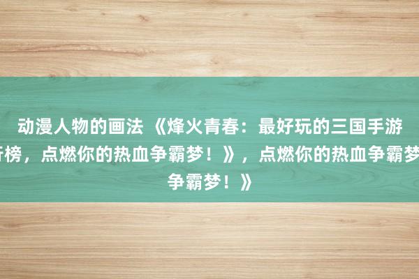 动漫人物的画法 《烽火青春：最好玩的三国手游排行榜，点燃你的热血争霸梦！》，点燃你的热血争霸梦！》