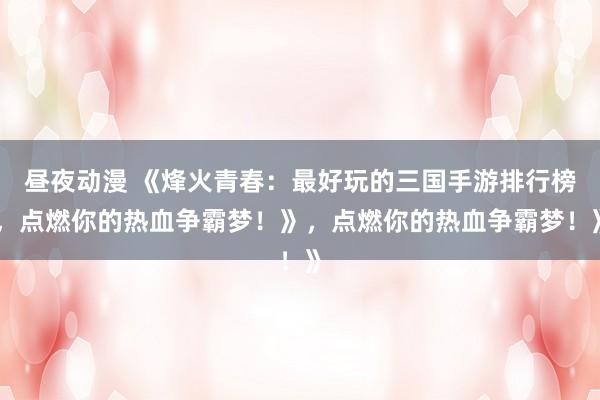 昼夜动漫 《烽火青春：最好玩的三国手游排行榜，点燃你的热血争霸梦！》，点燃你的热血争霸梦！》