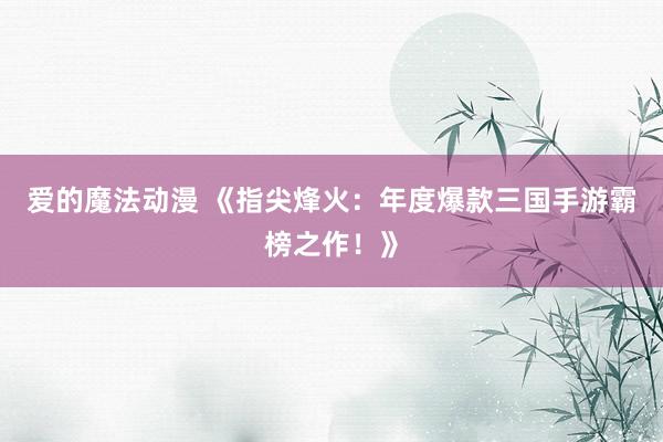 爱的魔法动漫 《指尖烽火：年度爆款三国手游霸榜之作！》