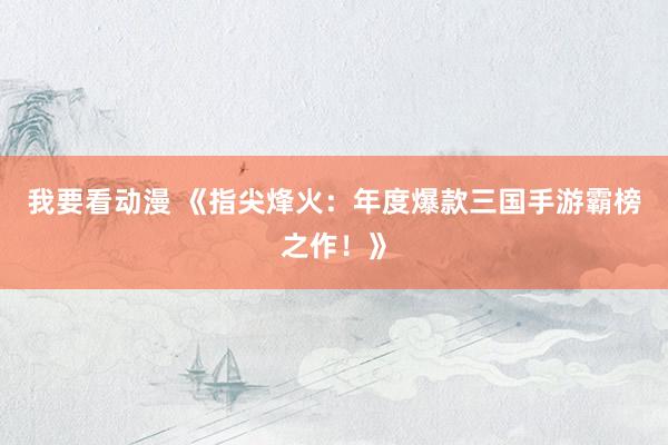 我要看动漫 《指尖烽火：年度爆款三国手游霸榜之作！》
