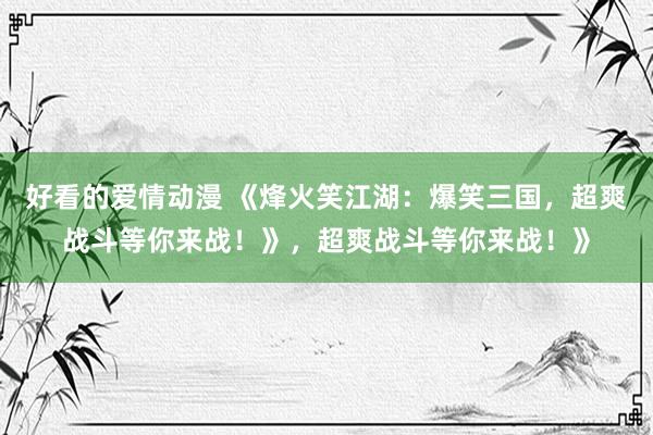 好看的爱情动漫 《烽火笑江湖：爆笑三国，超爽战斗等你来战！》，超爽战斗等你来战！》
