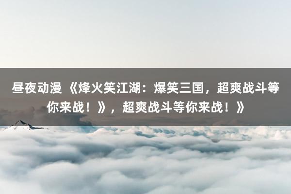 昼夜动漫 《烽火笑江湖：爆笑三国，超爽战斗等你来战！》，超爽战斗等你来战！》